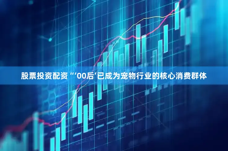 股票投资配资　　“‘00后’已成为宠物行业的核心消费群体