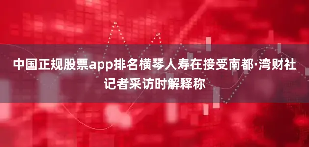 中国正规股票app排名横琴人寿在接受南都·湾财社记者采访时解释称