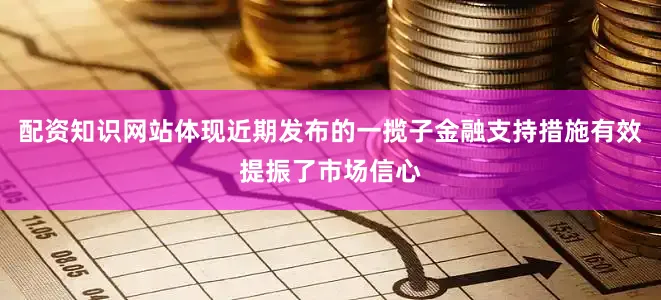 配资知识网站体现近期发布的一揽子金融支持措施有效提振了市场信心