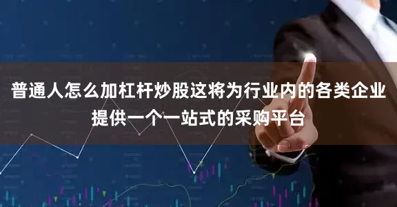普通人怎么加杠杆炒股这将为行业内的各类企业提供一个一站式的采购平台