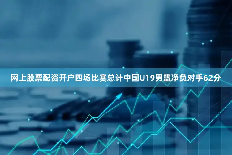 网上股票配资开户四场比赛总计中国U19男篮净负对手62分