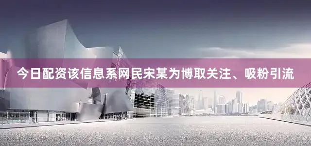 今日配资该信息系网民宋某为博取关注、吸粉引流