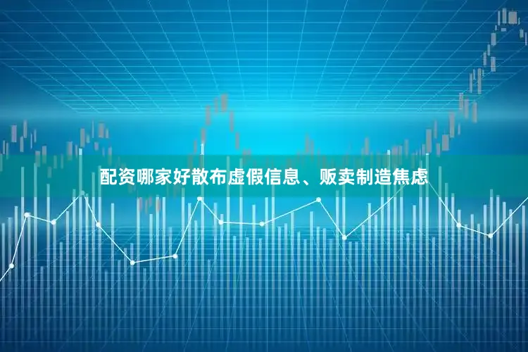 配资哪家好散布虚假信息、贩卖制造焦虑