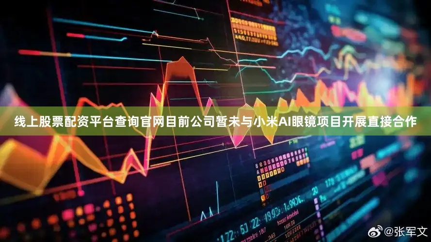 线上股票配资平台查询官网目前公司暂未与小米AI眼镜项目开展直接合作