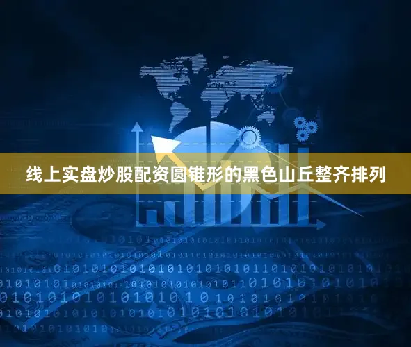 线上实盘炒股配资圆锥形的黑色山丘整齐排列