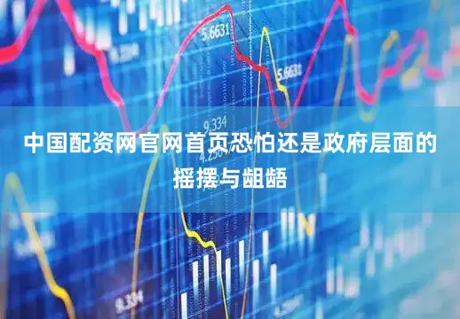 中国配资网官网首页恐怕还是政府层面的摇摆与龃龉