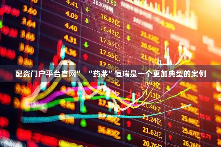 配资门户平台官网”  “药茅”恒瑞是一个更加典型的案例