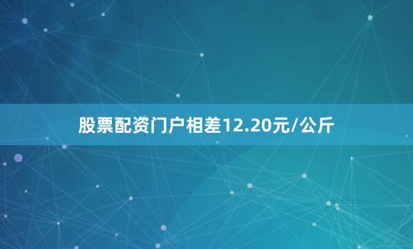 股票配资门户相差12.20元/公斤