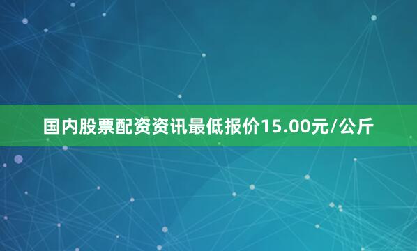 国内股票配资资讯最低报价15.00元/公斤