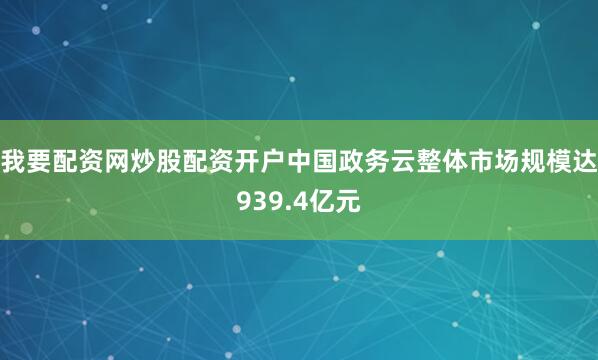 我要配资网炒股配资开户中国政务云整体市场规模达939.4亿元
