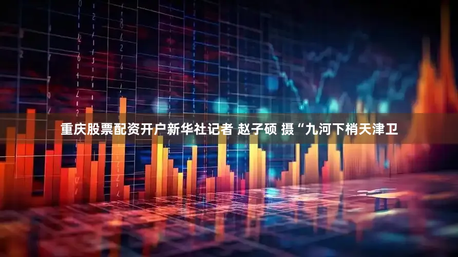 重庆股票配资开户新华社记者 赵子硕 摄“九河下梢天津卫