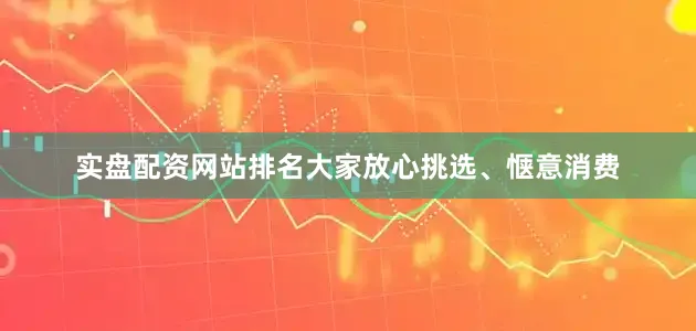 实盘配资网站排名大家放心挑选、惬意消费
