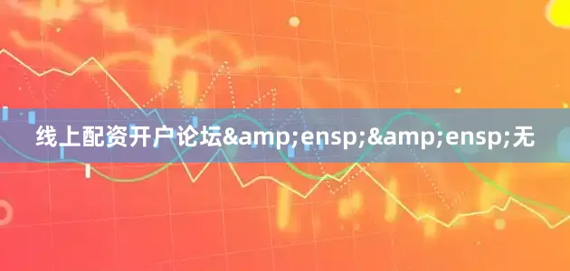 线上配资开户论坛&ensp;&ensp;无