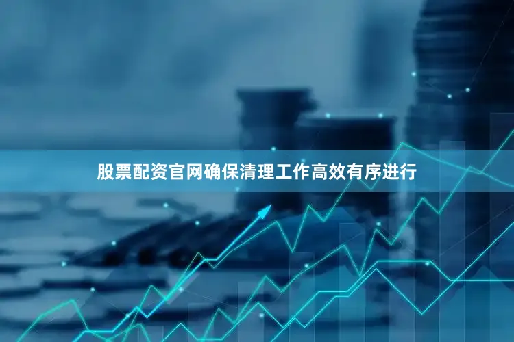 股票配资官网确保清理工作高效有序进行