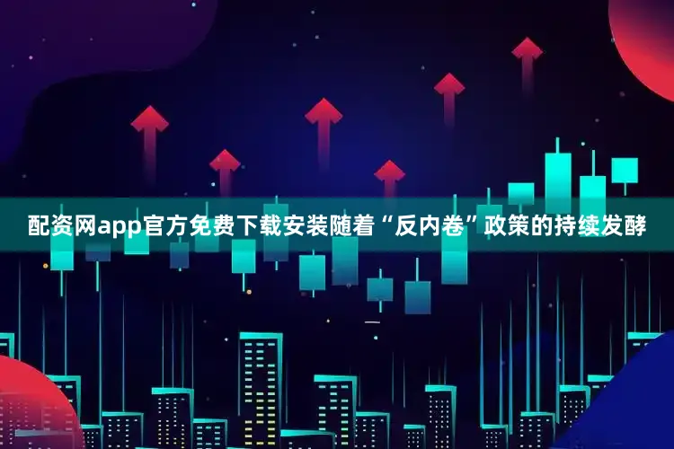 配资网app官方免费下载安装随着“反内卷”政策的持续发酵