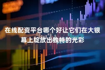 在线配资平台哪个好让它们在大银幕上绽放出独特的光彩
