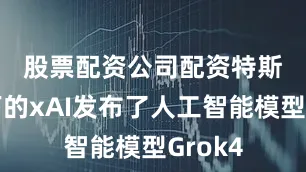 股票配资公司配资　　特斯拉旗下的xAI发布了人工智能模型Grok4