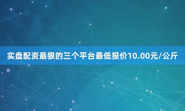 实盘配资最狠的三个平台最低报价10.00元/公斤
