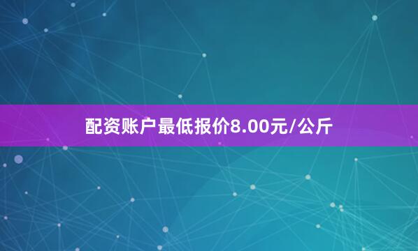 配资账户最低报价8.00元/公斤