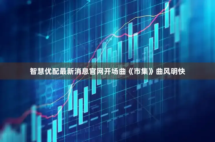 智慧优配最新消息官网开场曲《市集》曲风明快