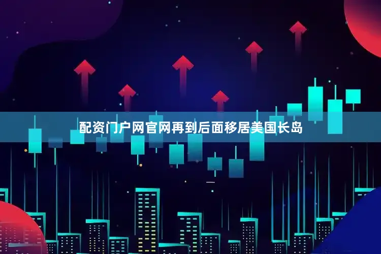 配资门户网官网再到后面移居美国长岛