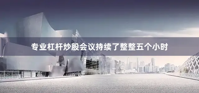 专业杠杆炒股会议持续了整整五个小时