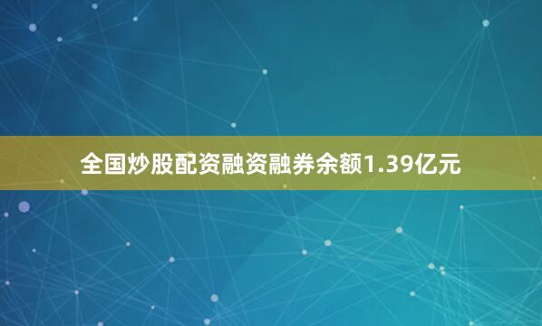 全国炒股配资融资融券余额1.39亿元
