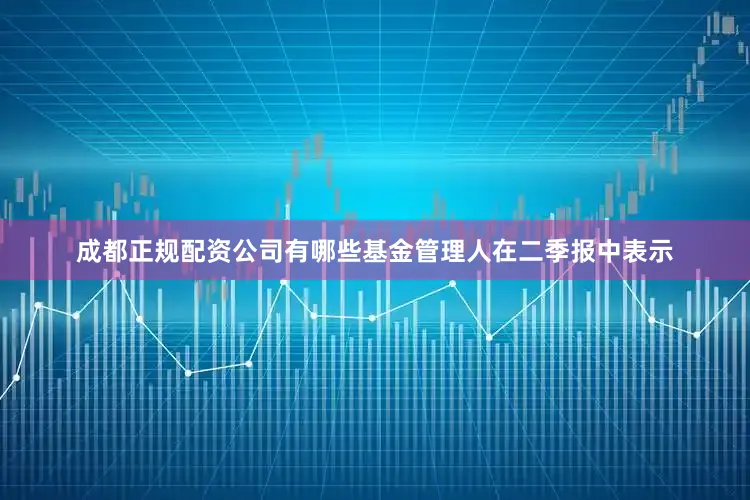 成都正规配资公司有哪些　　基金管理人在二季报中表示