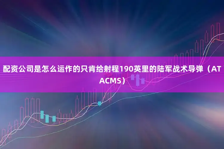 配资公司是怎么运作的只肯给射程190英里的陆军战术导弹（ATACMS）