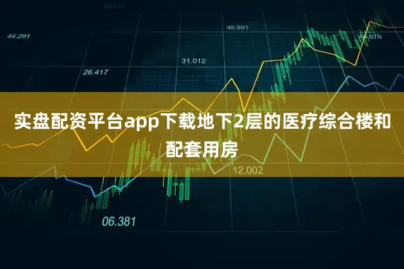 实盘配资平台app下载地下2层的医疗综合楼和配套用房