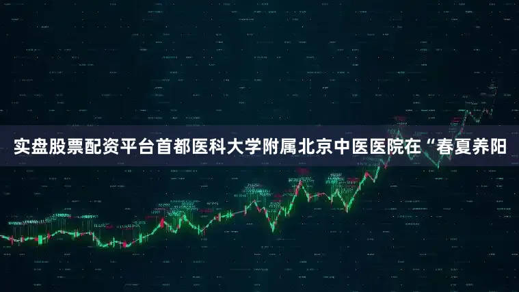实盘股票配资平台首都医科大学附属北京中医医院在“春夏养阳