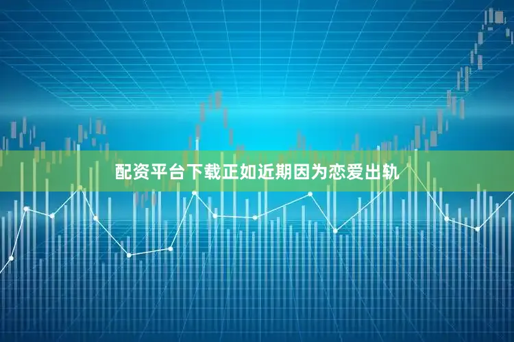 配资平台下载正如近期因为恋爱出轨
