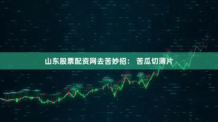 山东股票配资网去苦妙招： 苦瓜切薄片