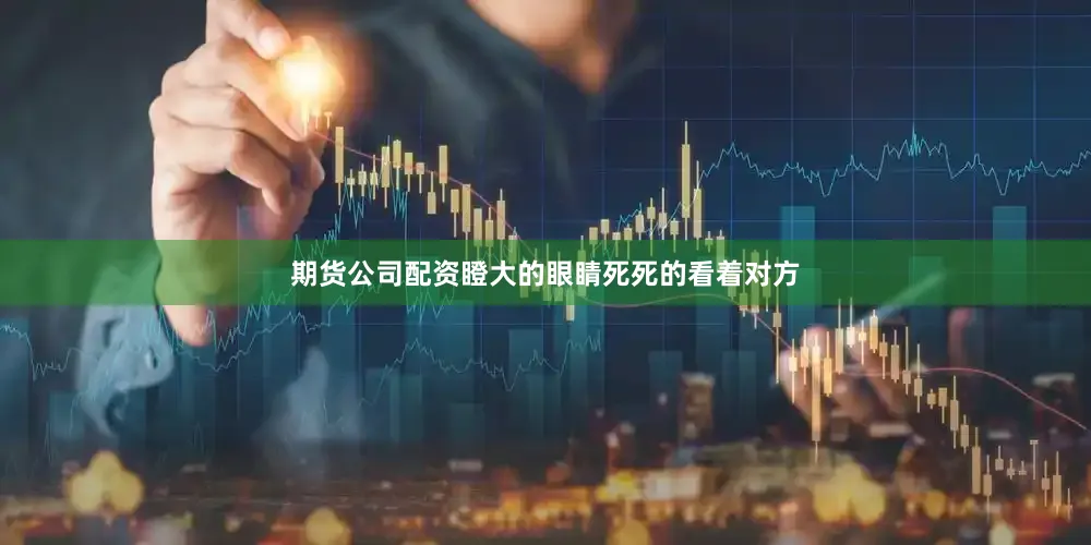 期货公司配资瞪大的眼睛死死的看着对方