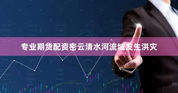 专业期货配资密云清水河流域发生洪灾