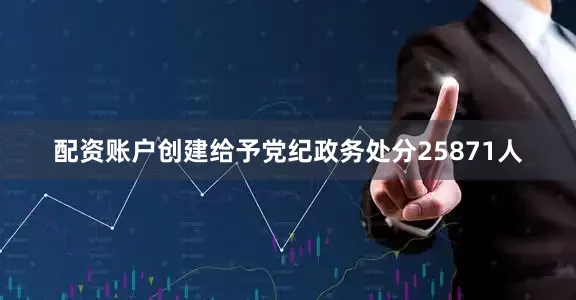 配资账户创建给予党纪政务处分25871人