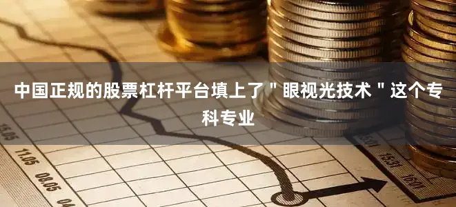 中国正规的股票杠杆平台填上了＂眼视光技术＂这个专科专业