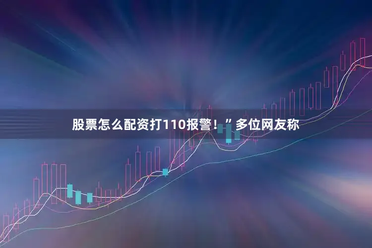 股票怎么配资打110报警！”多位网友称