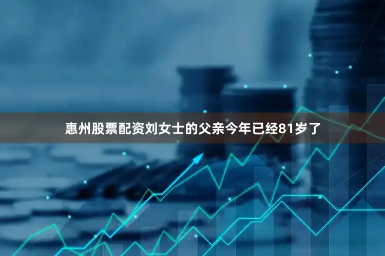 惠州股票配资刘女士的父亲今年已经81岁了