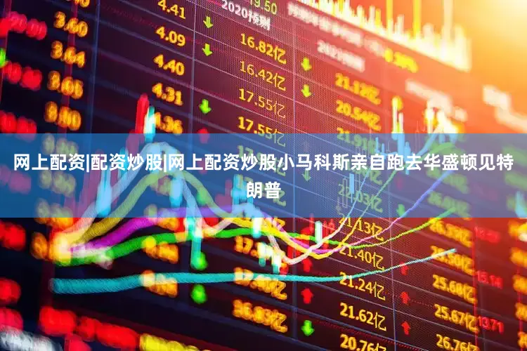 网上配资|配资炒股|网上配资炒股小马科斯亲自跑去华盛顿见特朗普