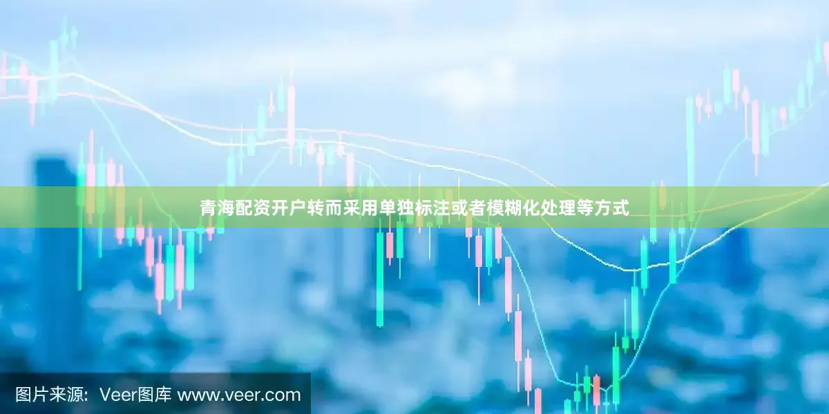 青海配资开户转而采用单独标注或者模糊化处理等方式