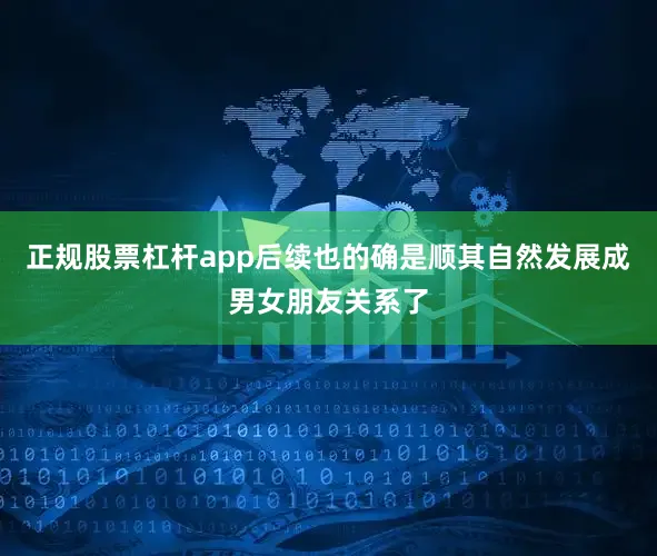 正规股票杠杆app后续也的确是顺其自然发展成男女朋友关系了