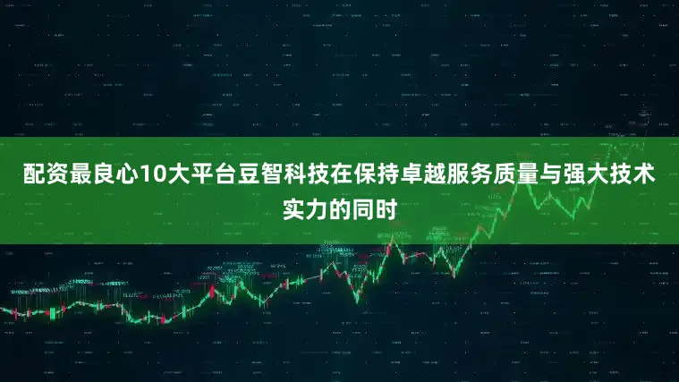 配资最良心10大平台豆智科技在保持卓越服务质量与强大技术实力的同时