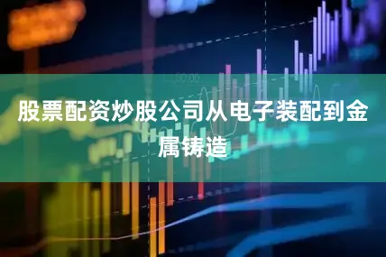 股票配资炒股公司从电子装配到金属铸造