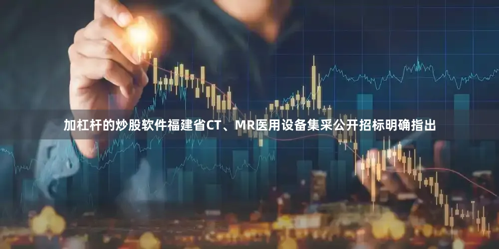 加杠杆的炒股软件福建省CT、MR医用设备集采公开招标明确指出