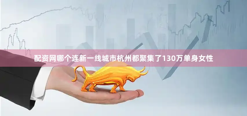 配资网哪个连新一线城市杭州都聚集了130万单身女性