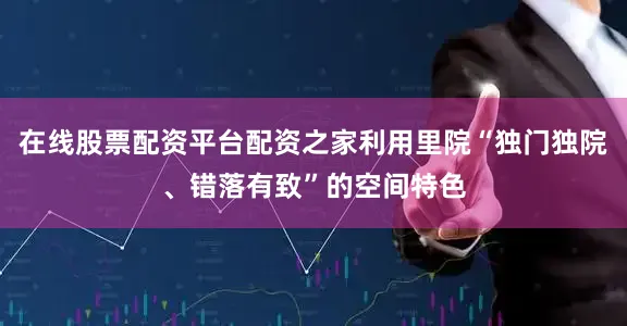 在线股票配资平台配资之家利用里院“独门独院、错落有致”的空间特色