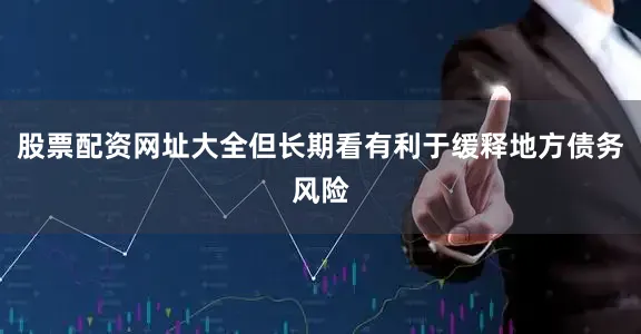 股票配资网址大全但长期看有利于缓释地方债务风险