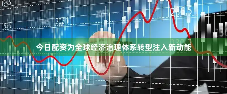 今日配资为全球经济治理体系转型注入新动能