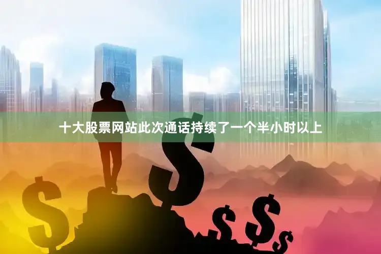 十大股票网站此次通话持续了一个半小时以上